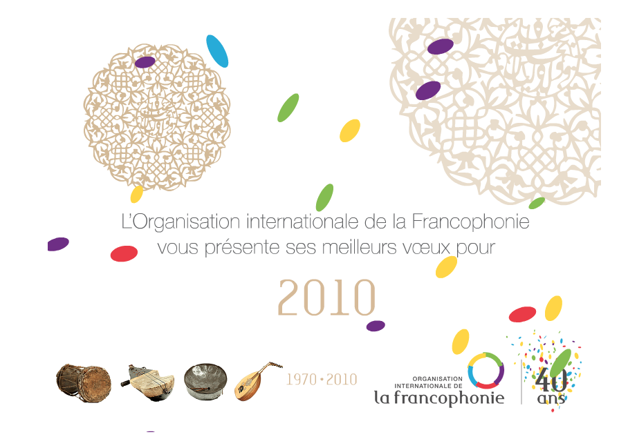 L'image semble être une carte ou une affiche célébrant les 40 ans de l'Organisation internationale de la Francophonie. On y voit des motifs décoratifs d'inspiration marocaine ou arabe en arrière-plan. Les mots "L'Organisation internationale de la Francophonie vous présente ses meilleurs vœux pour 2010" sont au centre, accompagnés d'un logo coloré représentant le jubilé. En bas, il y a des illustrations d'instruments de musique, suggérant une connexion culturelle. Les couleurs vives ajoutent une touche festive à la composition.