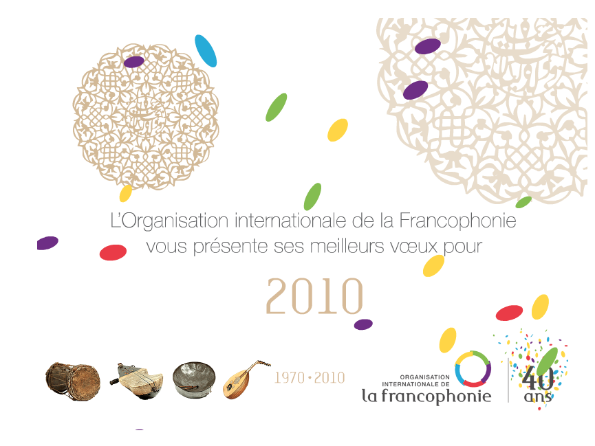L'image semble être une carte ou une affiche célébrant les 40 ans de l'Organisation internationale de la Francophonie. On y voit des motifs décoratifs d'inspiration marocaine ou arabe en arrière-plan. Les mots "L'Organisation internationale de la Francophonie vous présente ses meilleurs vœux pour 2010" sont au centre, accompagnés d'un logo coloré représentant le jubilé. En bas, il y a des illustrations d'instruments de musique, suggérant une connexion culturelle. Les couleurs vives ajoutent une touche festive à la composition.